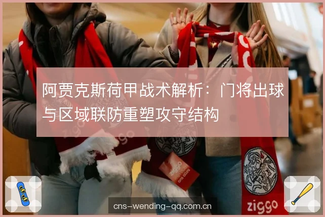 阿贾克斯荷甲战术解析：门将出球与区域联防重塑攻守结构