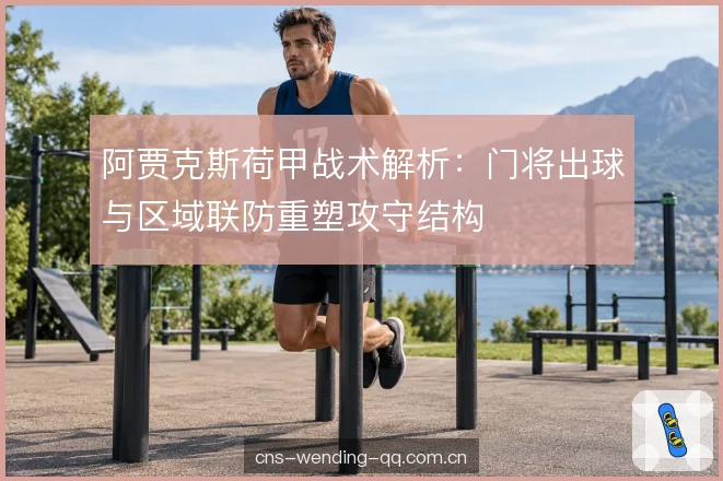 阿贾克斯荷甲战术解析：门将出球与区域联防重塑攻守结构